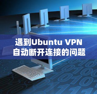 遇到Ubuntu VPN自动断开连接的问题,可以按照以下步骤排查和解决 遇到Ubuntu VPN自动断开连接的问题,可以按照以下步骤排查和解决