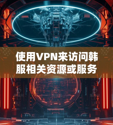 使用VPN来访问韩服相关资源或服务确实是一个不错的选择，特别是当这些资源或服务在某些地区受到限制时。以下是一些关于选择VPN的建议和推荐，同时也请确保遵守当地法律法规