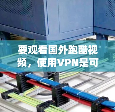 要观看国外跑酷视频，使用VPN是可以绕开地区限制的一种方法。以下是一些可能对你有帮助的信息和建议