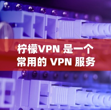 柠檬VPN 是一个常用的 VPN 服务,用于 提供匿名网络访问、防火墙绕过等功能。以下是一些关于如何获取柠檬VPN 安装包的步骤和建议 柠檬VPN 是一个常用的 VPN 服务,用于 提供匿名网络访问、防火墙绕过等功能。以下是一些关于如何获取柠檬VPN 安装包的步骤和建议
