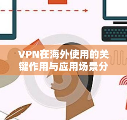 VPN在海外使用的关键作用与应用场景分析