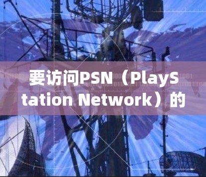 要访问PSN(PlayStation Network)的日本地区服务或内容,通常需要使用VPN。以下是详细的解释和步骤 要访问PSN(PlayStation Network)的日本地区服务或内容,通常需要使用VPN。以下是详细的解释和步骤