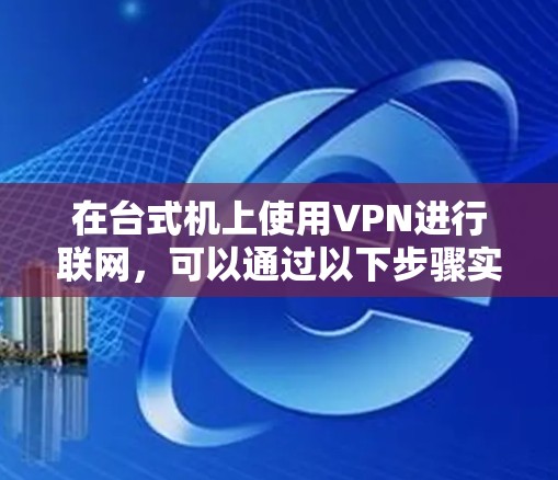 在台式机上使用VPN进行联网，可以通过以下步骤实现
