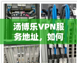 汤博乐VPN服务地址，如何正确连接并优化你的VPN体验