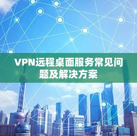 VPN远程桌面服务常见问题及解决方案 VPN远程桌面服务常见问题及解决方案