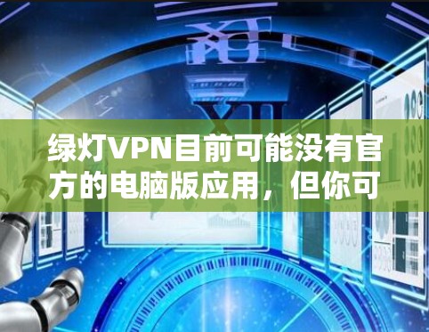 绿灯VPN目前可能没有官方的电脑版应用,但你可以通过以下方式在电脑上使用绿灯VPN 绿灯VPN目前可能没有官方的电脑版应用,但你可以通过以下方式在电脑上使用绿灯VPN