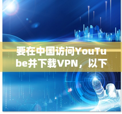 要在中国访问YouTube并下载VPN,以下是一些建议和步骤 要在中国访问YouTube并下载VPN,以下是一些建议和步骤