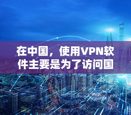 在中国,使用VPN软件主要是为了访问国内的网络资源或保护隐私。如果你需要使用VPN软件来访问国内地区的内容或服务,以下是一些国内知名的VPN服务提供商和推荐 在中国,使用VPN软件主要是为了访问国内的网络资源或保护隐私。如果你需要使用VPN软件来访问国内地区的内容或服务,以下是一些国内知名的VPN服务提供商和推荐