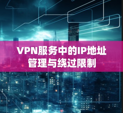 VPN服务中的IP地址管理与绕过限制 VPN服务中的IP地址管理与绕过限制