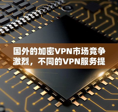 国外的加密VPN市场竞争激烈，不同的VPN服务提供商在速度、隐私保护、服务器分布、技术支持等方面有着各自的优势。以下是一些国际知名的VPN服务提供商及其排行，供您的参考