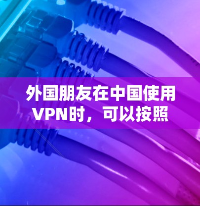 外国朋友在中国使用VPN时,可以按照以下步骤操作 外国朋友在中国使用VPN时,可以按照以下步骤操作