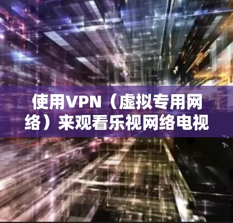 使用VPN（虚拟专用网络）来观看乐视网络电视的内容可能涉及多个方面，包括技术实现、合法性、隐私安全等问题。以下是一些可能相关的信息和建议