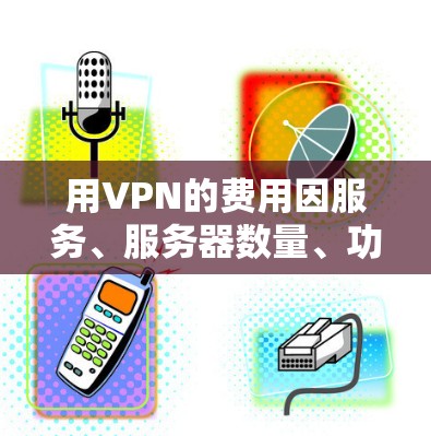 用VPN的费用因服务、服务器数量、功能和订阅类型而异。以下是一些常见的价格范围