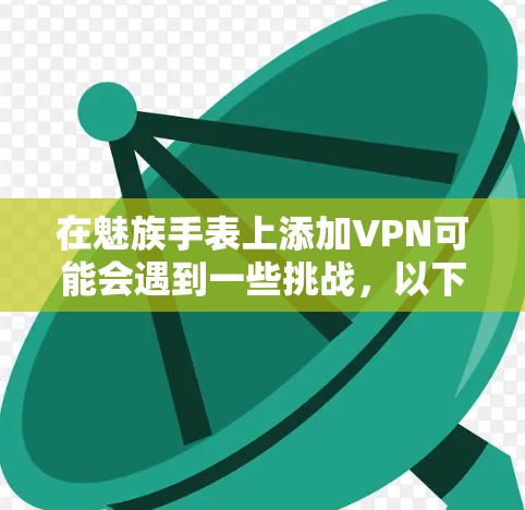 在魅族手表上添加VPN可能会遇到一些挑战，以下是一些建议和步骤，帮助你实现这一目标