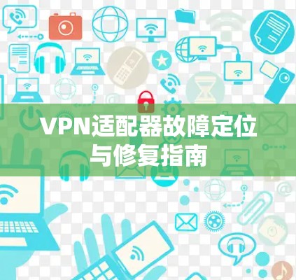 VPN适配器故障定位与修复指南 VPN适配器故障定位与修复指南