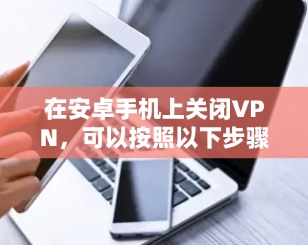 在安卓手机上关闭VPN,可以按照以下步骤操作,具体方法因VPN应用而异 在安卓手机上关闭VPN,可以按照以下步骤操作,具体方法因VPN应用而异