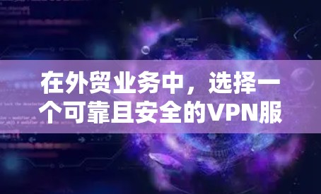 在外贸业务中，选择一个可靠且安全的VPN服务非常重要，以保护你的数据和网络活动。以下是一些适合外贸业务的VPN推荐，基于安全性、速度和功能