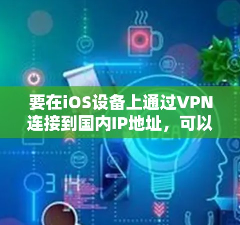 要在iOS设备上通过VPN连接到国内IP地址,可以按照以下步骤进行配置 要在iOS设备上通过VPN连接到国内IP地址,可以按照以下步骤进行配置