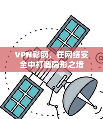 VPN彩钢,在网络安全中打造隐形之墙 VPN彩钢,在网络安全中打造隐形之墙