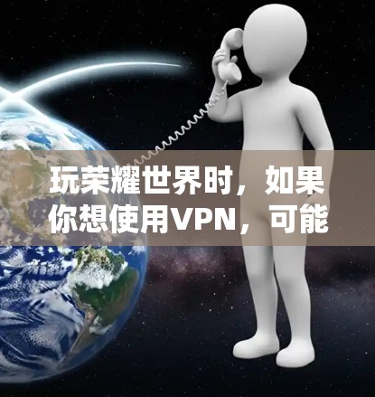 玩荣耀世界时,如果你想使用VPN,可能是为了绕开地理限制或者保护隐私。以下是一些推荐的VPN服务 玩荣耀世界时,如果你想使用VPN,可能是为了绕开地理限制或者保护隐私。以下是一些推荐的VPN服务