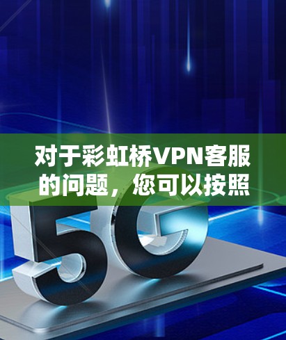 对于彩虹桥VPN客服的问题,您可以按照以下步骤进行 对于彩虹桥VPN客服的问题,您可以按照以下步骤进行