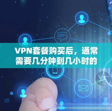 VPN套餐购买后,通常需要几分钟到几小时的时间才能完成激活流程,具体取决于服务提供商的流程。以下是常见的情况 VPN套餐购买后,通常需要几分钟到几小时的时间才能完成激活流程,具体取决于服务提供商的流程。以下是常见的情况