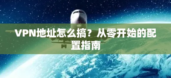 VPN地址怎么搞？从零开始的配置指南