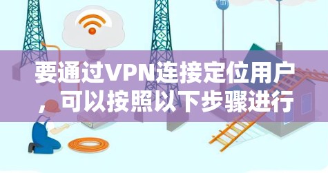 要通过VPN连接定位用户,可以按照以下步骤进行操作 要通过VPN连接定位用户,可以按照以下步骤进行操作