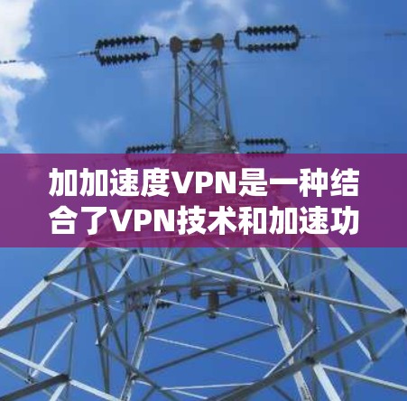 加加速度VPN是一种结合了VPN技术和加速功能的高级网络服务,旨在提供更高的连接速度、更高的安全性和更可靠的隐私保护。以下是对加加速度VPN的详细分析和总结 加加速度VPN是一种结合了VPN技术和加速功能的高级网络服务,旨在提供更高的连接速度、更高的安全性和更可靠的隐私保护。以下是对加加速度VPN的详细分析和总结