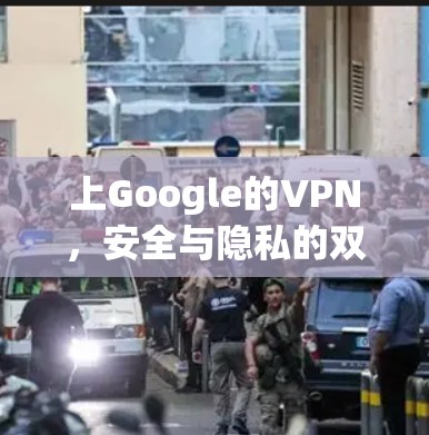 上Google的VPN,安全与隐私的双重保障 上Google的VPN,安全与隐私的双重保障