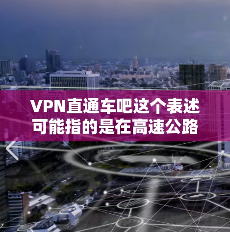 VPN直通车吧这个表述可能指的是在高速公路上的直通巴士上使用VPN技术。以下是一些可能的解释和建议 VPN直通车吧这个表述可能指的是在高速公路上的直通巴士上使用VPN技术。以下是一些可能的解释和建议