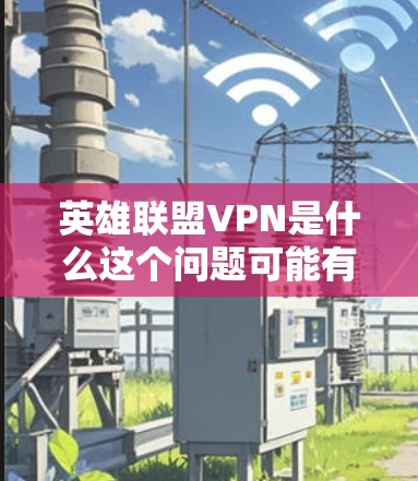 英雄联盟VPN是什么这个问题可能有多种解释，具体取决于上下文。以下是一些可能的解释