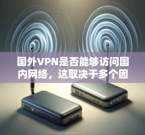 国外VPN是否能够访问国内网络，这取决于多个因素，包括中国的网络管理政策以及VPN服务提供的具体配置和功能。以下是一些关键点
