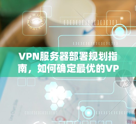 VPN服务器部署规划指南,如何确定最优的VPN机器数量 VPN服务器部署规划指南,如何确定最优的VPN机器数量