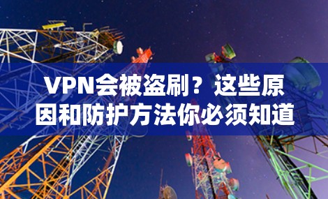 VPN会被盗刷？这些原因和防护方法你必须知道