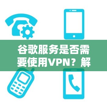 谷歌服务是否需要使用VPN？解析网络访问的常见问题