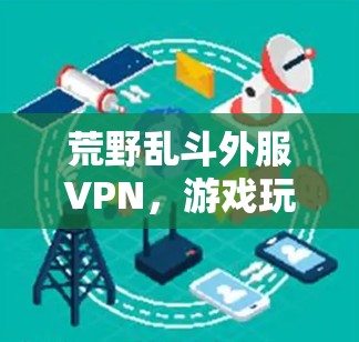 荒野乱斗外服VPN,游戏玩家隐私保护与技术应用 荒野乱斗外服VPN,游戏玩家隐私保护与技术应用