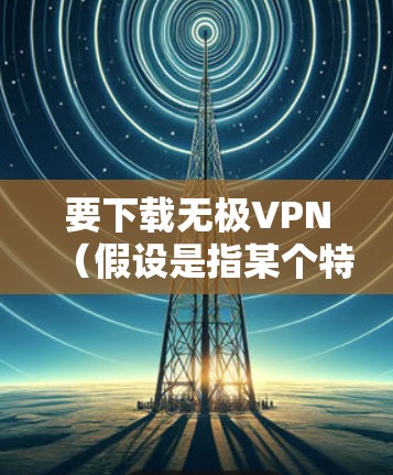 要下载无极VPN（假设是指某个特定VPN服务提供商或VPN应用程序）请按照以下步骤操作