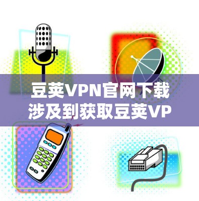 豆荚VPN官网下载涉及到获取豆荚VPN的官方客户端或服务，这通常需要访问豆荚VPN的官方网站或应用商店页面。以下是一些可能的方法