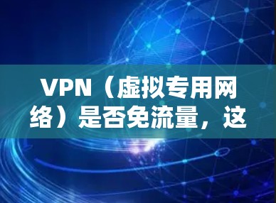 VPN(虚拟专用网络)是否免流量,这个问题取决于你使用的VPN服务类型和你在使用VPN时的具体行为。以下是一些关键点,帮助你理解VPN是否会消耗流量 VPN(虚拟专用网络)是否免流量,这个问题取决于你使用的VPN服务类型和你在使用VPN时的具体行为。以下是一些关键点,帮助你理解VPN是否会消耗流量