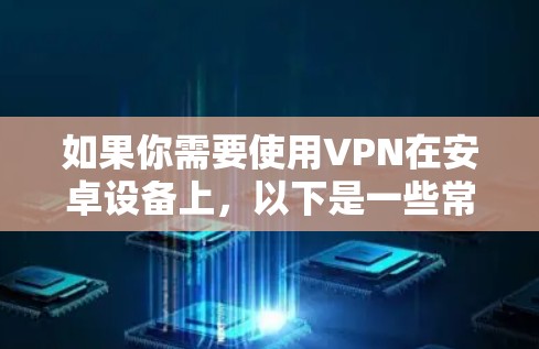 如果你需要使用VPN在安卓设备上，以下是一些常见的VPN安卓版本软件推荐