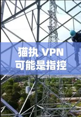 猫执 VPN可能是指控制 VPN或者操作 VPN的意思。使用 VPN（虚拟专用网络）是一种通过互联网建立安全连接的方式，可以保护隐私、绕过地区限制或访问受限制的内容。以下是使用 VPN 的基本步骤