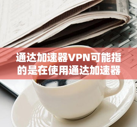 通达加速器VPN可能指的是在使用通达加速器(可能是某种网络设备或软件)时,如何配置或使用VPN(虚拟专用网络)来优化网络性能或安全性 通达加速器VPN可能指的是在使用通达加速器(可能是某种网络设备或软件)时,如何配置或使用VPN(虚拟专用网络)来优化网络性能或安全性