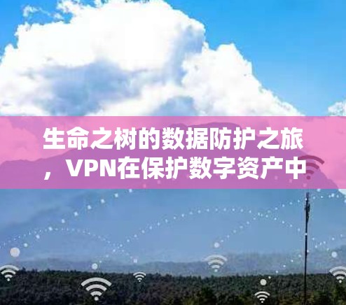 生命之树的数据防护之旅,VPN在保护数字资产中的重要性 生命之树的数据防护之旅,VPN在保护数字资产中的重要性