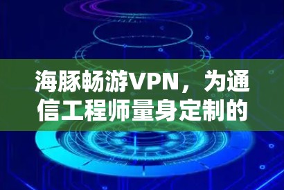海豚畅游VPN，为通信工程师量身定制的高效解决方案