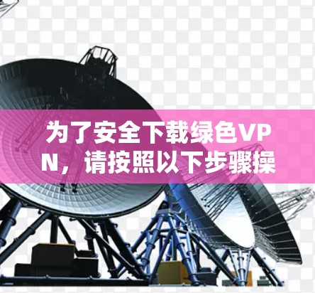为了安全下载绿色VPN，请按照以下步骤操作