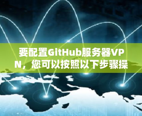 要配置GitHub服务器VPN，您可以按照以下步骤操作