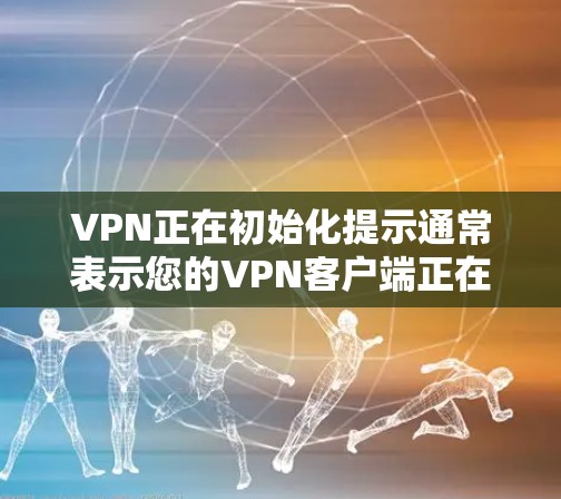 VPN正在初始化提示通常表示您的VPN客户端正在准备连接到指定的VPN服务器或网络。以下是解决此问题的分步指南