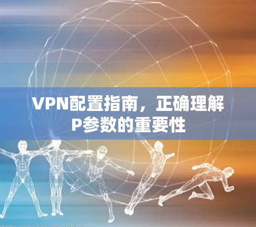 VPN配置指南，正确理解P参数的重要性