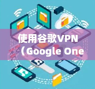 使用谷歌VPN（Google One VPN）的步骤如下